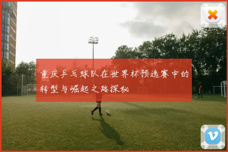 重庆乒乓球队在世界杯预选赛中的转型与崛起之路探秘