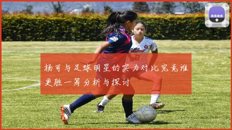 杨可与足球明星的实力对比究竟谁更胜一筹分析与探讨