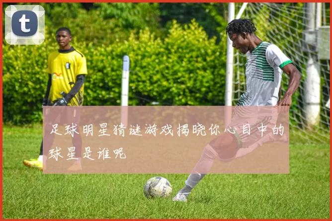 足球明星猜谜游戏揭晓你心目中的球星是谁呢