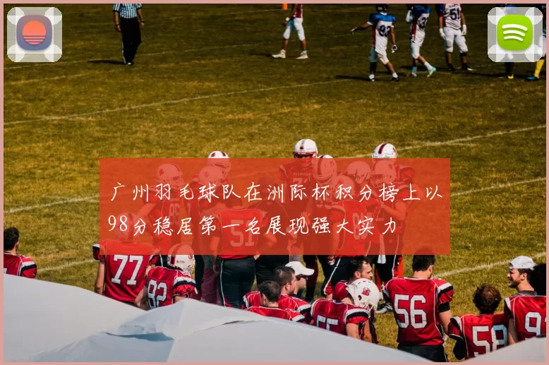 广州羽毛球队在洲际杯积分榜上以98分稳居第一名展现强大实力