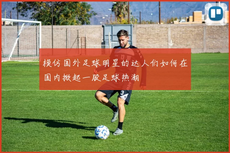 模仿国外足球明星的达人们如何在国内掀起一股足球热潮