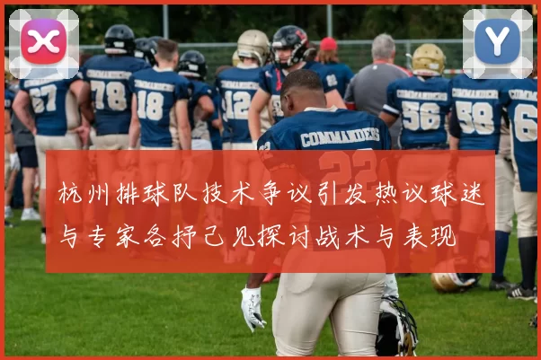 杭州排球队技术争议引发热议球迷与专家各抒己见探讨战术与表现