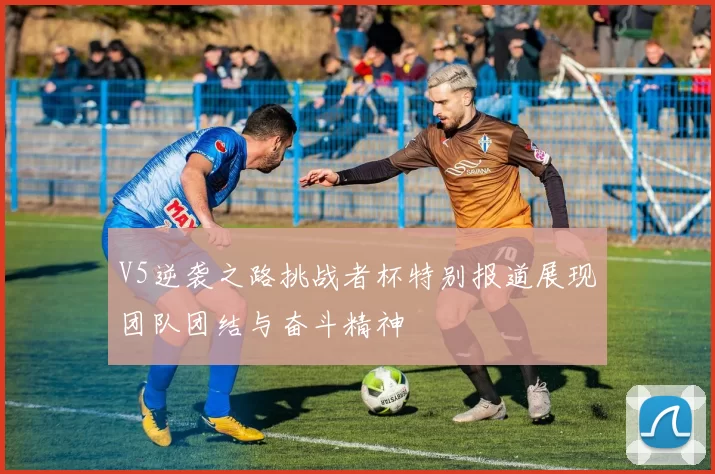 V5逆袭之路挑战者杯特别报道展现团队团结与奋斗精神