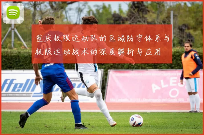 重庆极限运动队的区域防守体系与极限运动战术的深度解析与应用