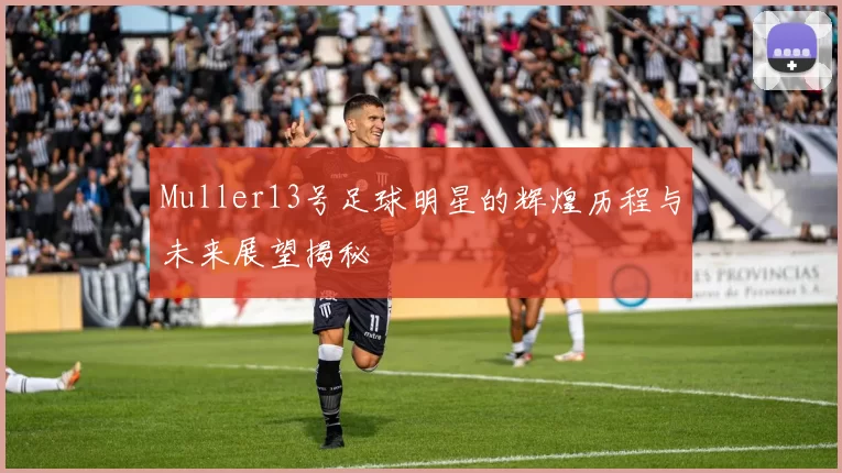 Muller13号足球明星的辉煌历程与未来展望揭秘