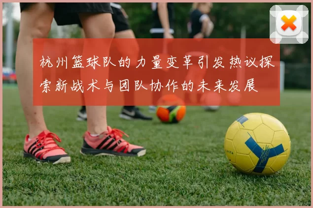 杭州篮球队的力量变革引发热议探索新战术与团队协作的未来发展