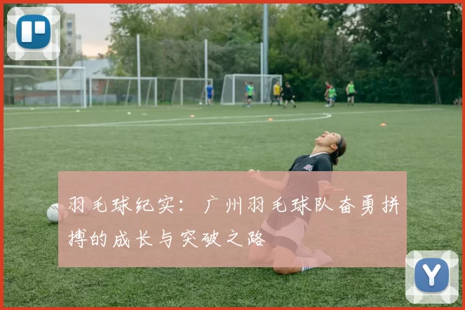 羽毛球纪实：广州羽毛球队奋勇拼搏的成长与突破之路