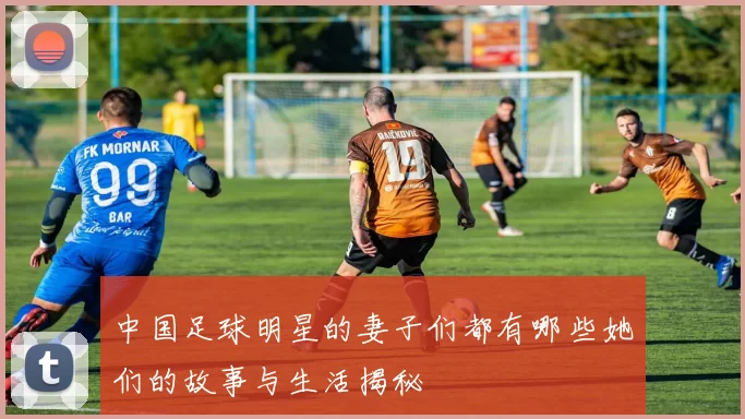 中国足球明星的妻子们都有哪些她们的故事与生活揭秘