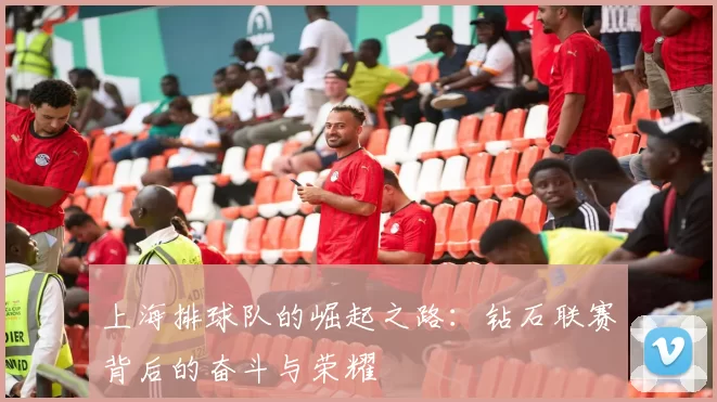 上海排球队的崛起之路：钻石联赛背后的奋斗与荣耀
