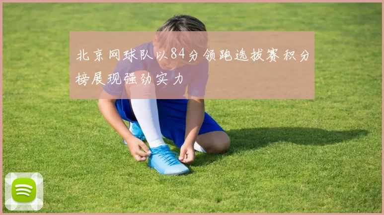北京网球队以84分领跑选拔赛积分榜展现强劲实力