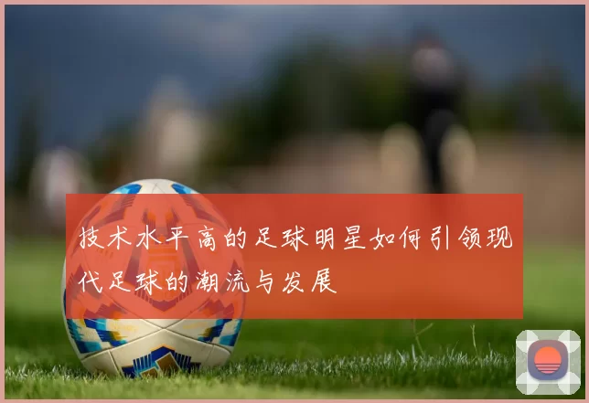 技术水平高的足球明星如何引领现代足球的潮流与发展