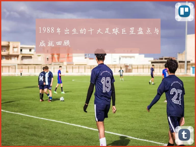 1988年出生的十大足球巨星盘点与成就回顾