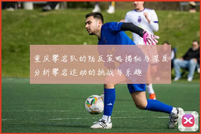 重庆攀岩队的防反策略揭秘与深度分析攀岩运动的挑战与乐趣