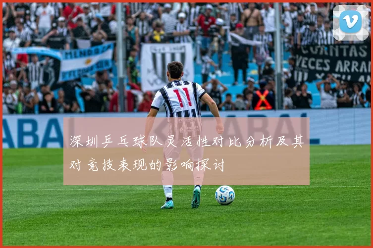 深圳乒乓球队灵活性对比分析及其对竞技表现的影响探讨