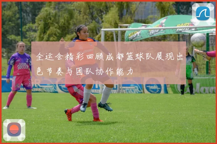 全运会精彩回顾成都篮球队展现出色节奏与团队协作能力