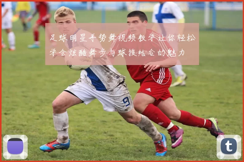 足球明星手势舞视频教学让你轻松学会炫酷舞步与球技结合的魅力