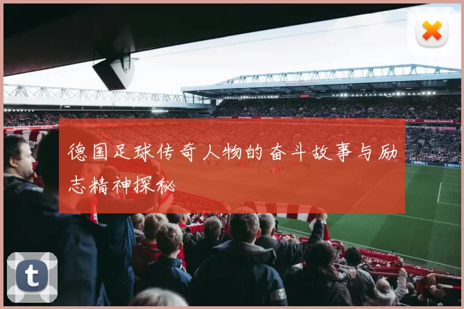德国足球传奇人物的奋斗故事与励志精神探秘