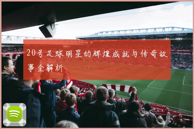 20号足球明星的辉煌成就与传奇故事全解析