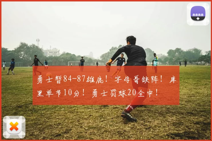 勇士暂84-87雄鹿！字母哥缺阵！库里单节10分！勇士罚球20全中！