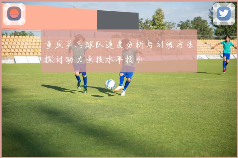 重庆乒乓球队速度分析与训练方法探讨助力竞技水平提升