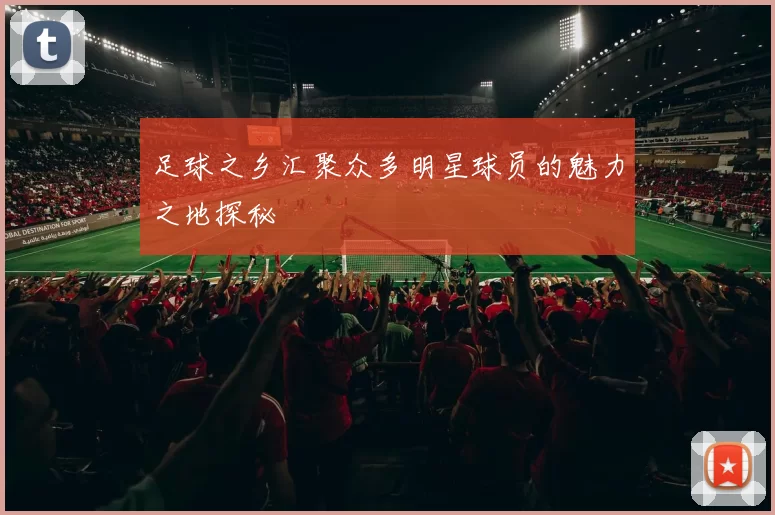 足球之乡汇聚众多明星球员的魅力之地探秘