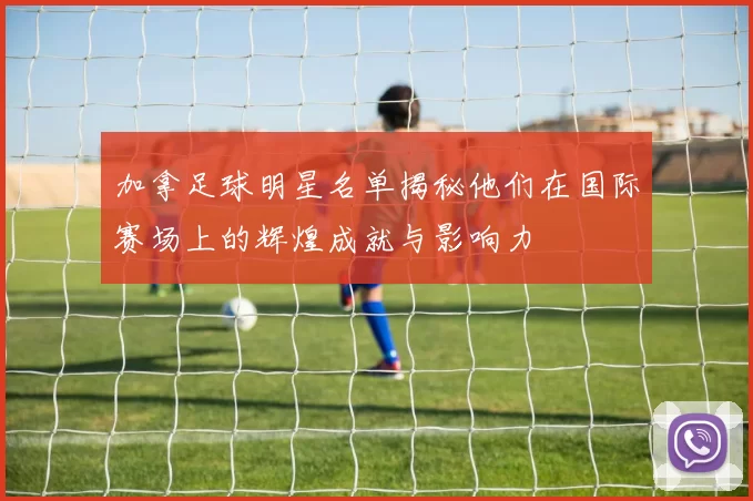 加拿足球明星名单揭秘他们在国际赛场上的辉煌成就与影响力