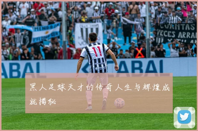黑人足球天才的传奇人生与辉煌成就揭秘