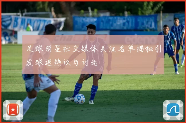 足球明星社交媒体关注名单揭秘引发球迷热议与讨论