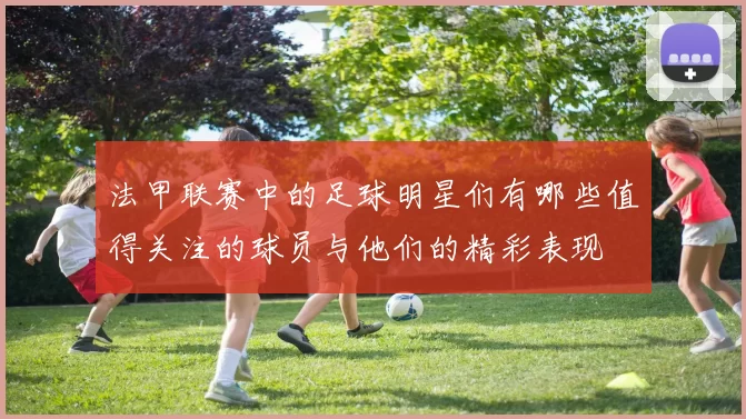 法甲联赛中的足球明星们有哪些值得关注的球员与他们的精彩表现