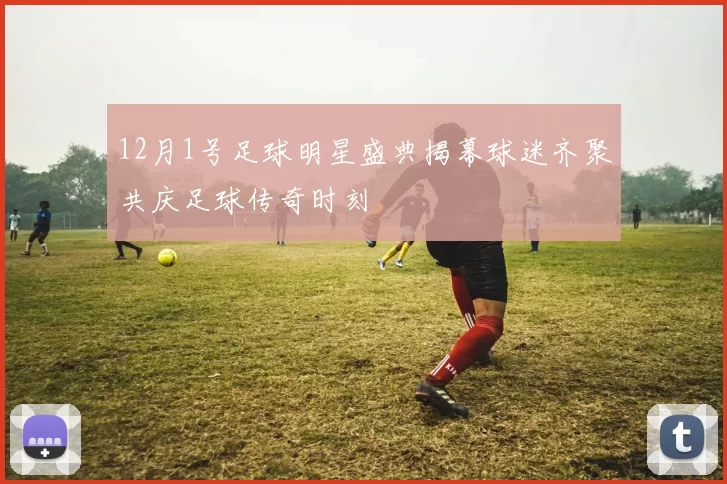 12月1号足球明星盛典揭幕球迷齐聚共庆足球传奇时刻