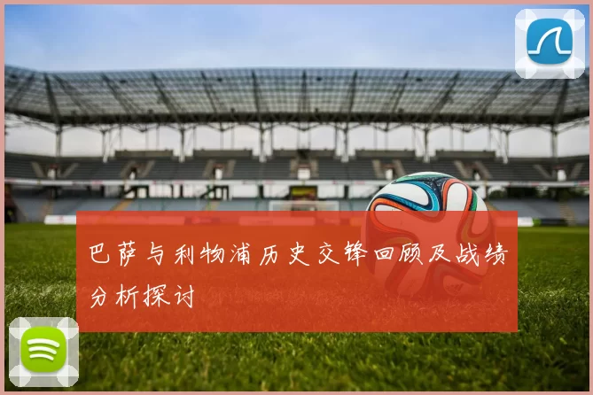 巴萨与利物浦历史交锋回顾及战绩分析探讨