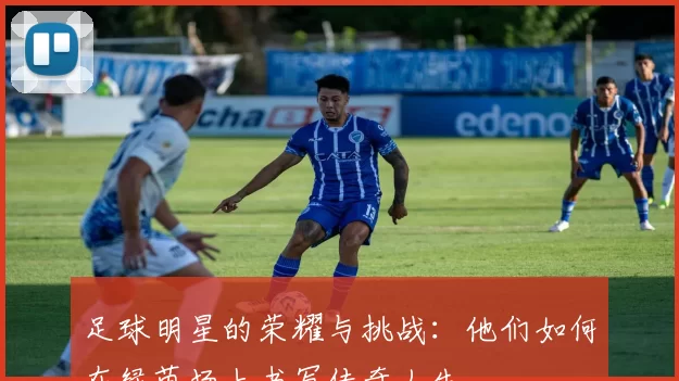 足球明星的荣耀与挑战：他们如何在绿茵场上书写传奇人生