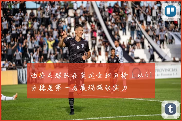 西安足球队在奥运会积分榜上以61分稳居第一名展现强劲实力