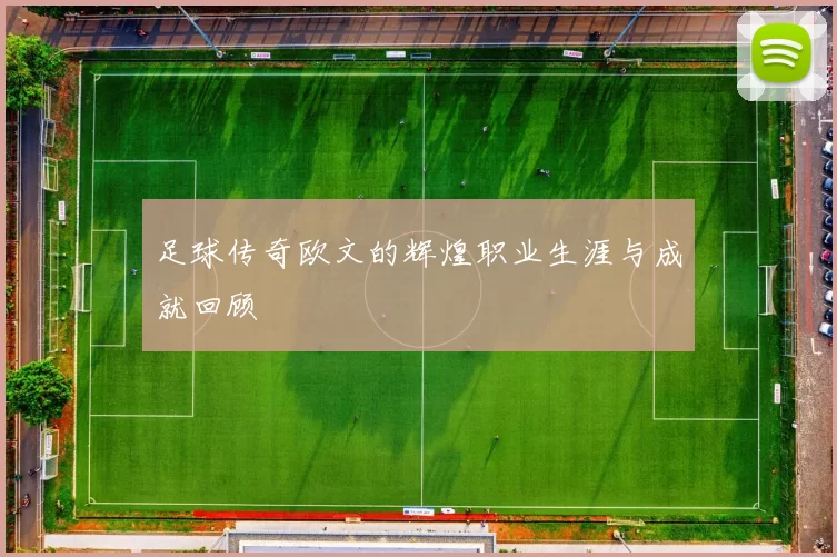足球传奇欧文的辉煌职业生涯与成就回顾