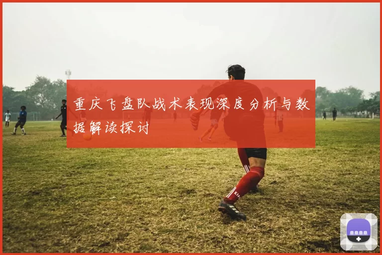 重庆飞盘队战术表现深度分析与数据解读探讨