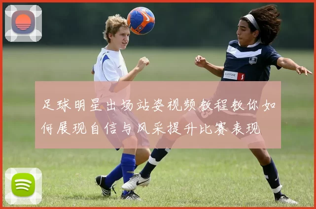 足球明星出场站姿视频教程教你如何展现自信与风采提升比赛表现