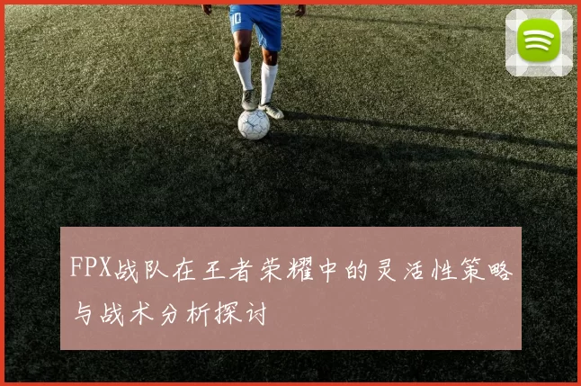 FPX战队在王者荣耀中的灵活性策略与战术分析探讨