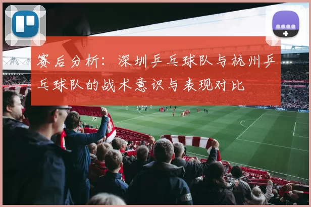 赛后分析：深圳乒乓球队与杭州乒乓球队的战术意识与表现对比