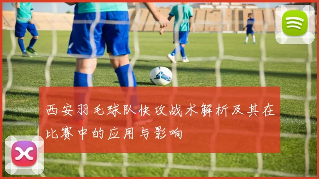 西安羽毛球队快攻战术解析及其在比赛中的应用与影响