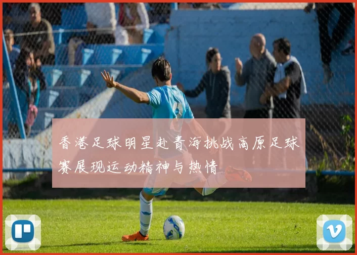 香港足球明星赴青海挑战高原足球赛展现运动精神与热情