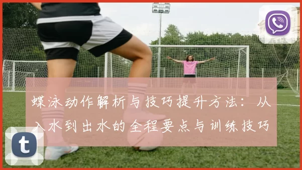 蝶泳动作解析与技巧提升方法：从入水到出水的全程要点与训练技巧