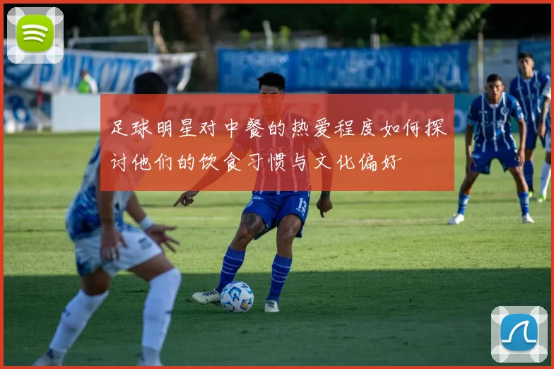 足球明星对中餐的热爱程度如何探讨他们的饮食习惯与文化偏好