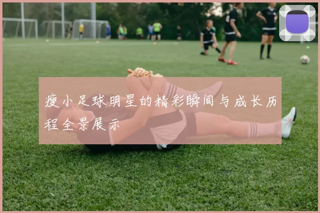 瘦小足球明星的精彩瞬间与成长历程全景展示