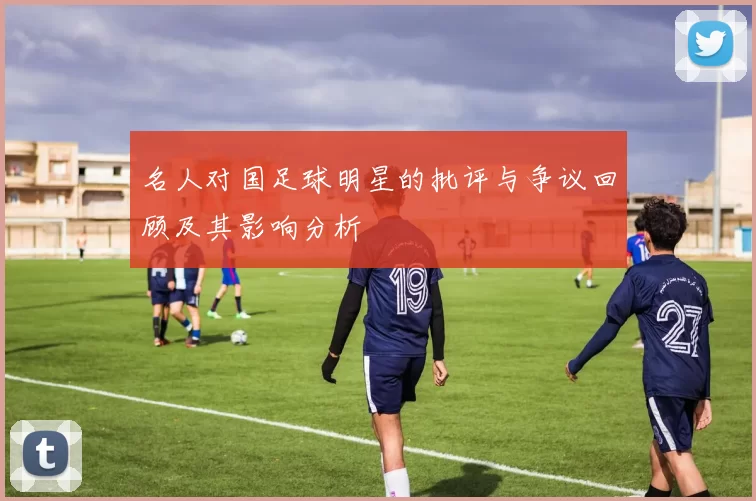 名人对国足球明星的批评与争议回顾及其影响分析