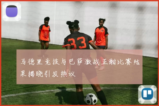 马德里竞技与巴萨激战正酣比赛结果揭晓引发热议