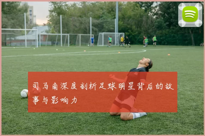 司马南深度剖析足球明星背后的故事与影响力