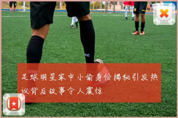 足球明星家中小偷身份揭秘引发热议背后故事令人震惊