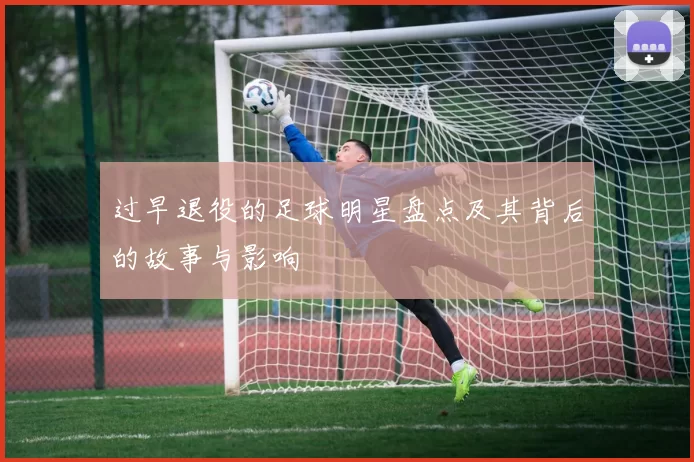过早退役的足球明星盘点及其背后的故事与影响