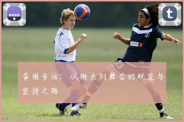 黄丽专访：从街头到舞台的蜕变与坚持之路