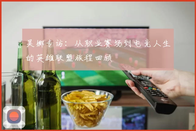 吴娜专访：从职业赛场到电竞人生的英雄联盟旅程回顾